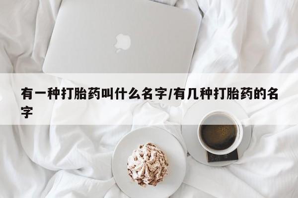 购买米非司酮片的联系方式有一种打胎药叫什么名字/有几种打胎药的名字