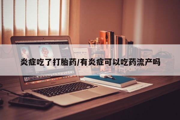 购买米非司酮片的联系方式炎症吃了打胎药/有炎症可以吃药流产吗