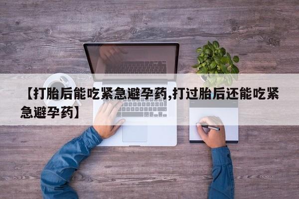 购买米非司酮片的联系方式【打胎后能吃紧急避孕药,打过胎后还能吃紧急避孕药】