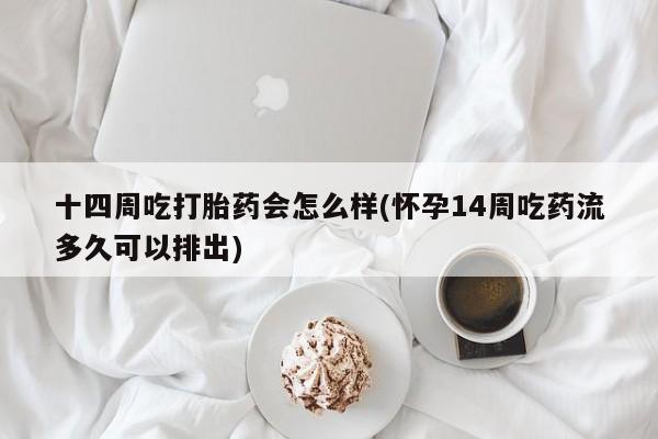 购买米非司酮片的联系方式十四周吃打胎药会怎么样(怀孕14周吃药流多久可以排出)