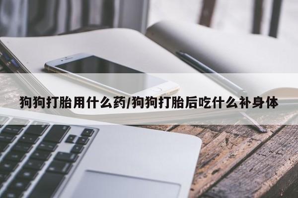 购买米非司酮片的联系方式狗狗打胎用什么药/狗狗打胎后吃什么补身体