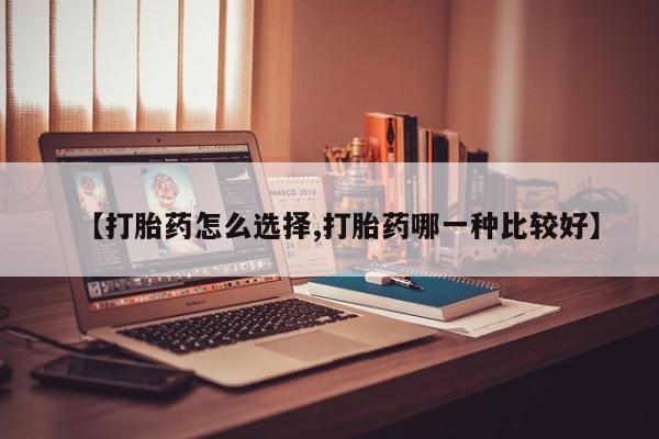 购买米非司酮片的联系方式【打胎药怎么选择,打胎药哪一种比较好】