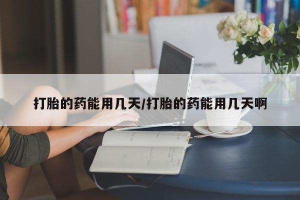 购买米非司酮片的联系方式打胎的药能用几天/打胎的药能用几天啊