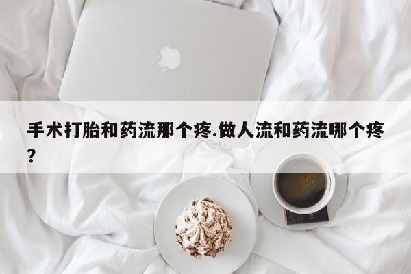 购买米非司酮片的联系方式手术打胎和药流那个疼.做人流和药流哪个疼？