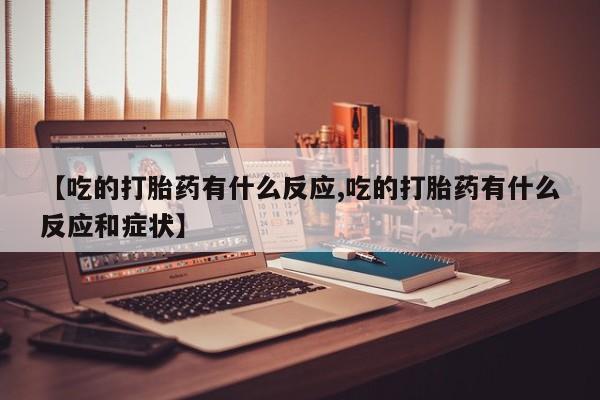 购买米非司酮片的联系方式【吃的打胎药有什么反应,吃的打胎药有什么反应和症状】