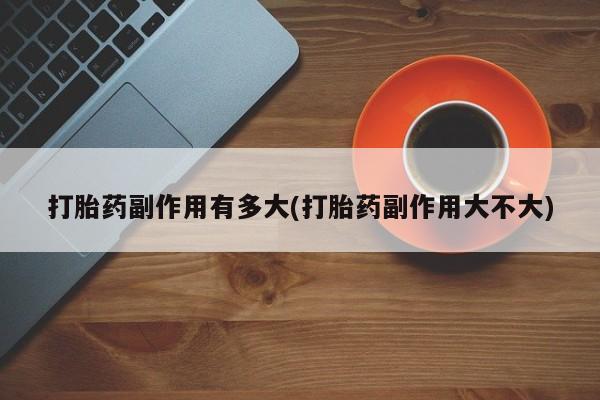 购买米非司酮片的联系方式打胎药副作用有多大(打胎药副作用大不大)