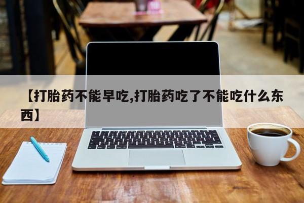 购买米非司酮片的联系方式【打胎药不能早吃,打胎药吃了不能吃什么东西】