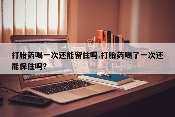 购买米非司酮片的联系方式打胎药喝一次还能留住吗.打胎药喝了一次还能保住吗？