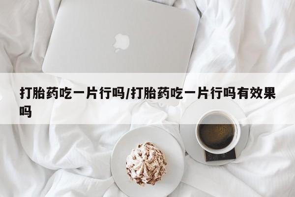 购买米非司酮片的联系方式打胎药吃一片行吗/打胎药吃一片行吗有效果吗