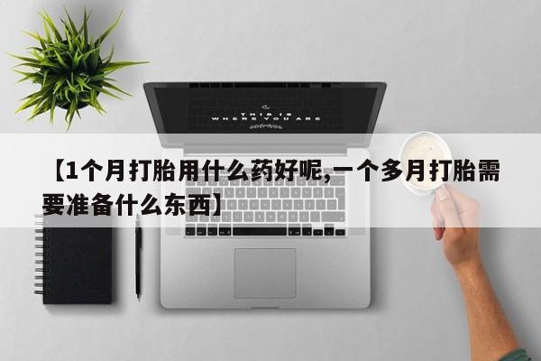 购买米非司酮片的联系方式【1个月打胎用什么药好呢,一个多月打胎需要准备什么东西】