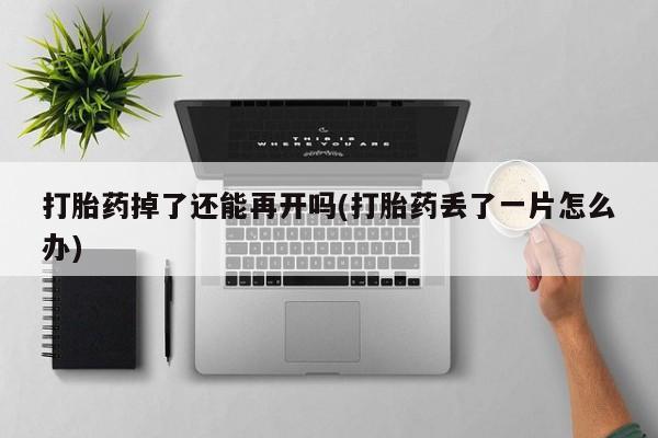 购买米非司酮片的联系方式打胎药掉了还能再开吗(打胎药丢了一片怎么办)