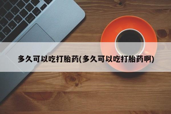 购买米非司酮片的联系方式多久可以吃打胎药(多久可以吃打胎药啊)