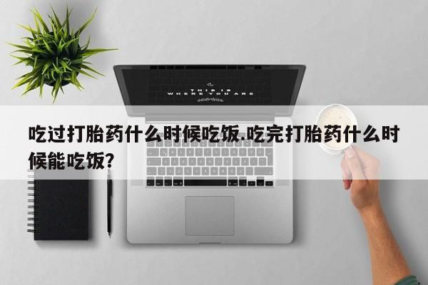 购买米非司酮片的联系方式吃过打胎药什么时候吃饭.吃完打胎药什么时候能吃饭？