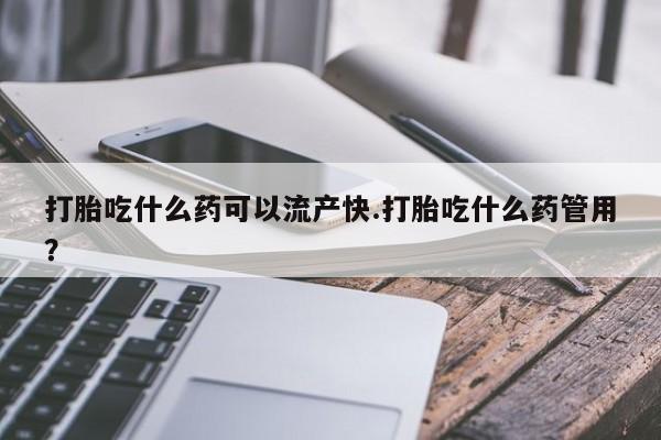 购买米非司酮片的联系方式打胎吃什么药可以流产快.打胎吃什么药管用？