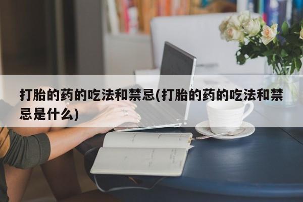 购买米非司酮片的联系方式打胎的药的吃法和禁忌(打胎的药的吃法和禁忌是什么)
