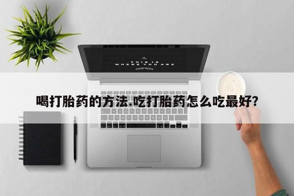 购买米非司酮片的联系方式喝打胎药的方法.吃打胎药怎么吃最好？