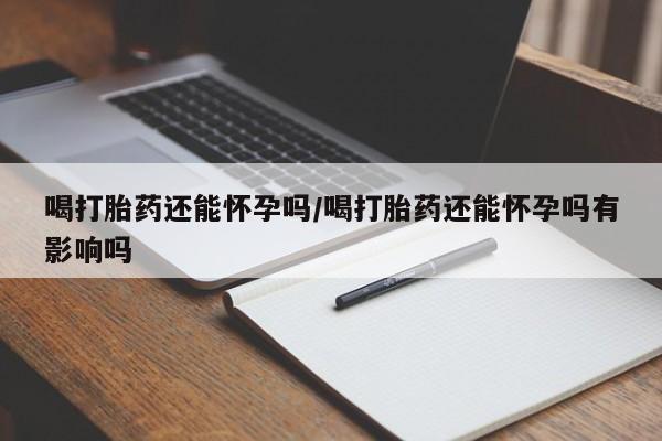 购买米非司酮片的联系方式喝打胎药还能怀孕吗/喝打胎药还能怀孕吗有影响吗