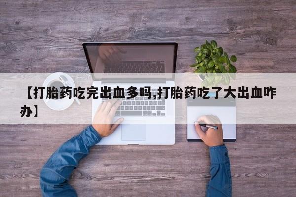 购买米非司酮片的联系方式【打胎药吃完出血多吗,打胎药吃了大出血咋办】