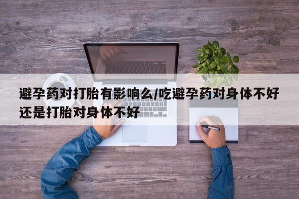 购买米非司酮片的联系方式避孕药对打胎有影响么/吃避孕药对身体不好还是打胎对身体不好