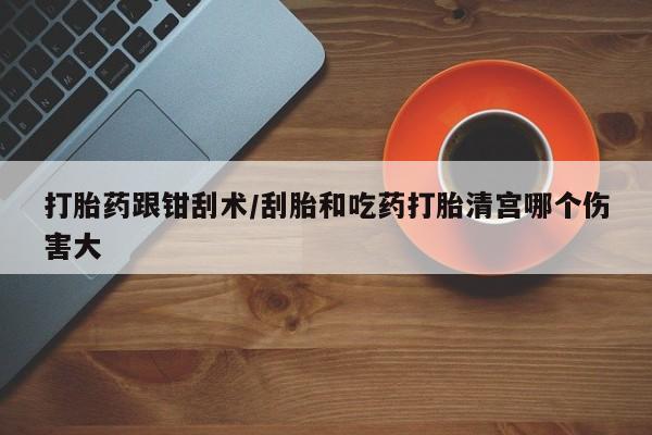 购买米非司酮片的联系方式打胎药跟钳刮术/刮胎和吃药打胎清宫哪个伤害大