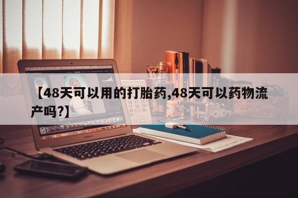 购买米非司酮片的联系方式【48天可以用的打胎药,48天可以药物流产吗?】