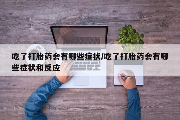 购买米非司酮片的联系方式吃了打胎药会有哪些症状/吃了打胎药会有哪些症状和反应