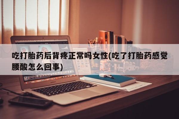 购买米非司酮片的联系方式吃打胎药后背疼正常吗女性(吃了打胎药感觉腰酸怎么回事)