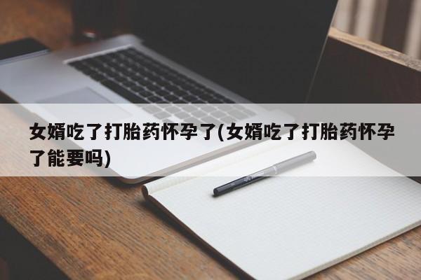 购买米非司酮片的联系方式女婿吃了打胎药怀孕了(女婿吃了打胎药怀孕了能要吗)