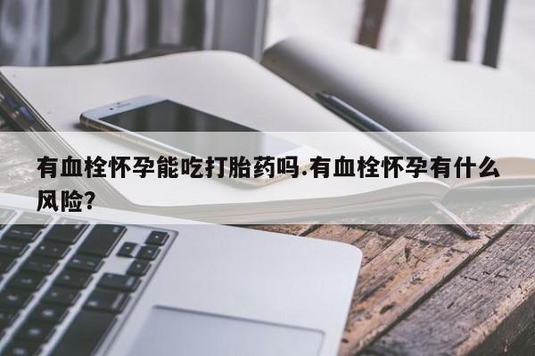 购买米非司酮片的联系方式有血栓怀孕能吃打胎药吗.有血栓怀孕有什么风险？