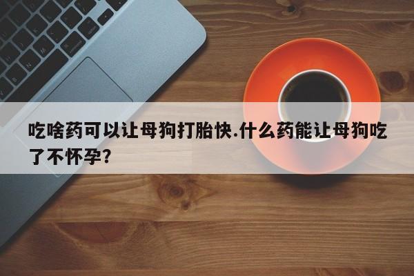 购买米非司酮片的联系方式吃啥药可以让母狗打胎快.什么药能让母狗吃了不怀孕？