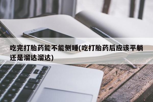 购买米非司酮片的联系方式吃完打胎药能不能侧睡(吃打胎药后应该平躺还是溜达溜达)