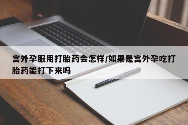 购买米非司酮片的联系方式宫外孕服用打胎药会怎样/如果是宫外孕吃打胎药能打下来吗